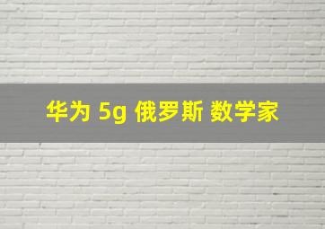 华为 5g 俄罗斯 数学家